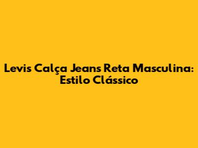 Levi's Calça Jeans Reta Masculina: Estilo Clássico