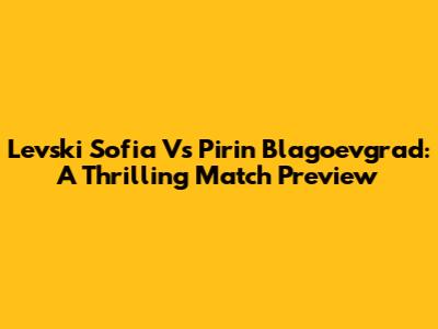 Levski Sofia Vs Pirin Blagoevgrad: A Thrilling Match Preview