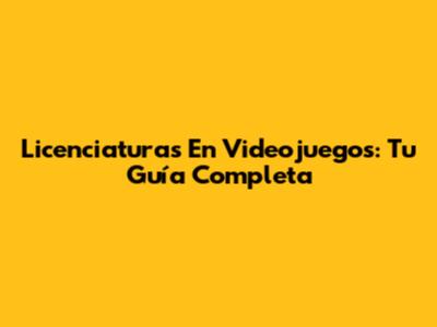 Licenciaturas En Videojuegos: Tu Guía Completa
