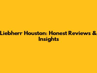 Liebherr Houston: Honest Reviews & Insights