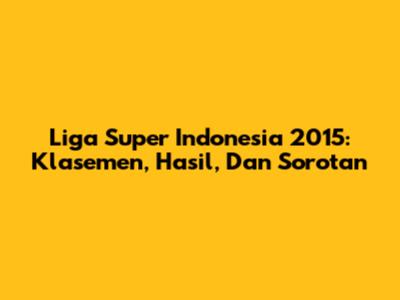 Liga Super Indonesia 2015: Klasemen, Hasil, Dan Sorotan