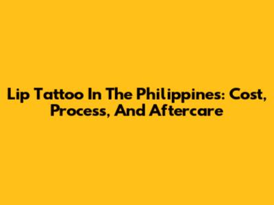 Lip Tattoo In The Philippines: Cost, Process, And Aftercare