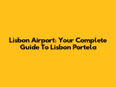 Lisbon Airport: Your Complete Guide To Lisbon Portela