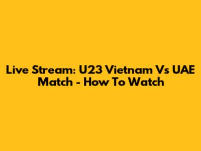 Live Stream: U23 Vietnam Vs UAE Match - How To Watch