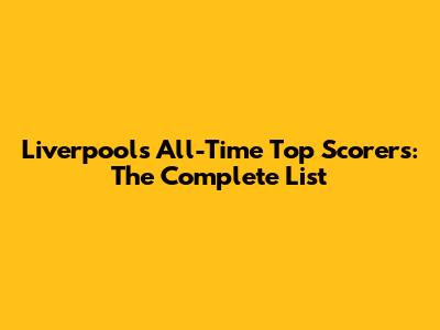 Liverpool's All-Time Top Scorers: The Complete List