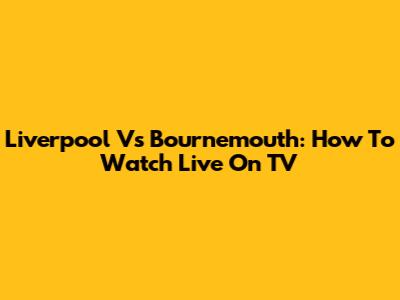 Liverpool Vs Bournemouth: How To Watch Live On TV
