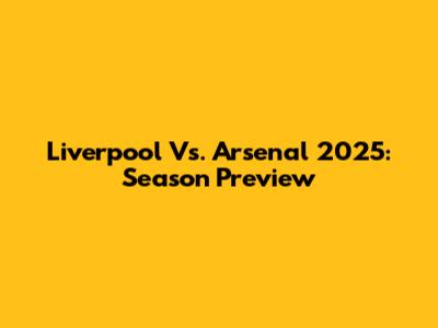 Liverpool Vs. Arsenal 2025: Season Preview