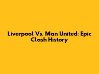 Liverpool Vs. Man United: Epic Clash History