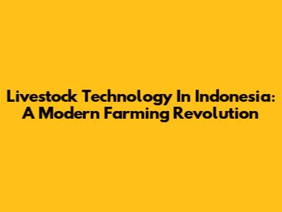 Livestock Technology In Indonesia: A Modern Farming Revolution