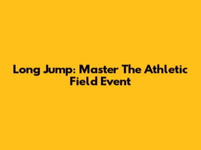 Long Jump: Master The Athletic Field Event