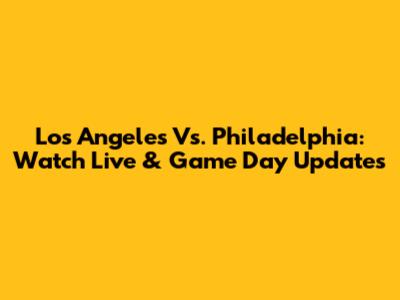 Los Angeles Vs. Philadelphia: Watch Live & Game Day Updates