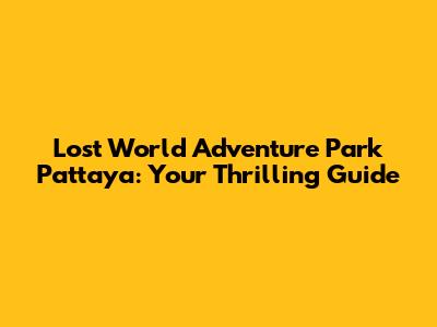 Lost World Adventure Park Pattaya: Your Thrilling Guide
