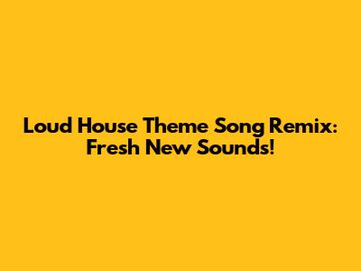 Loud House Theme Song Remix: Fresh New Sounds!