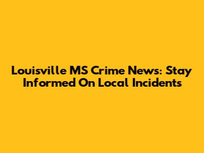 Louisville MS Crime News: Stay Informed On Local Incidents