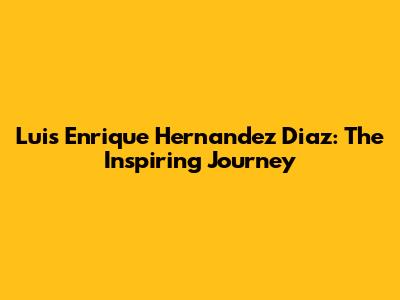 Luis Enrique Hernandez Diaz: The Inspiring Journey