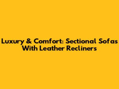 Luxury & Comfort: Sectional Sofas With Leather Recliners