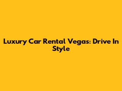 Luxury Car Rental Vegas: Drive In Style