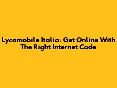 Lycamobile Italia: Get Online With The Right Internet Code