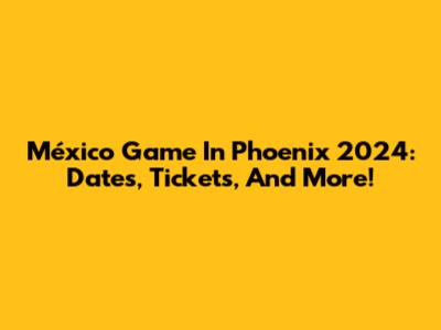 México Game In Phoenix 2024: Dates, Tickets, And More!