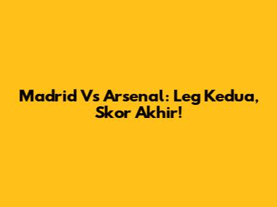 Madrid Vs Arsenal: Leg Kedua, Skor Akhir!
