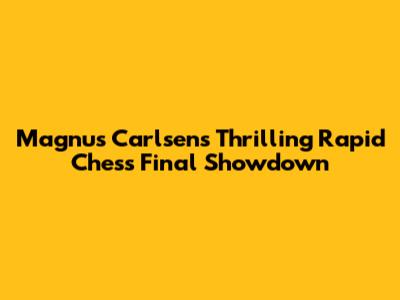 Magnus Carlsen's Thrilling Rapid Chess Final Showdown