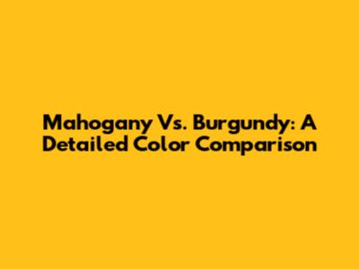 Mahogany Vs. Burgundy: A Detailed Color Comparison