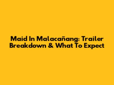 Maid In Malacañang: Trailer Breakdown & What To Expect