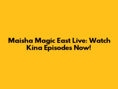 Maisha Magic East Live: Watch Kina Episodes Now!