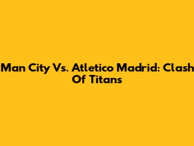 Man City Vs. Atletico Madrid: Clash Of Titans