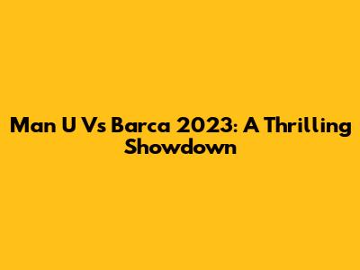 Man U Vs Barca 2023: A Thrilling Showdown