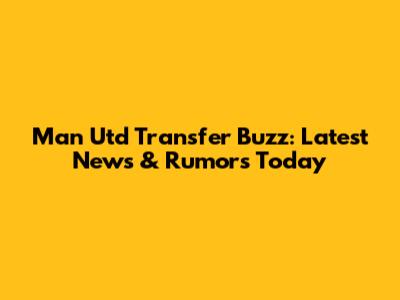 Man Utd Transfer Buzz: Latest News & Rumors Today