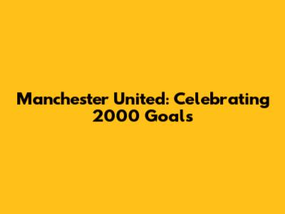 Manchester United: Celebrating 2000 Goals