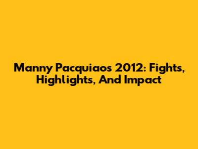 Manny Pacquiao's 2012: Fights, Highlights, And Impact