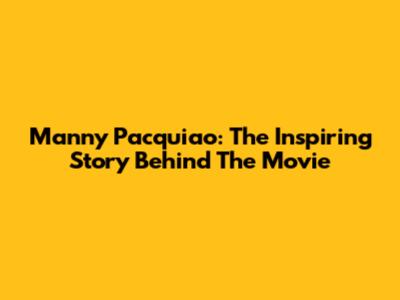 Manny Pacquiao: The Inspiring Story Behind The Movie