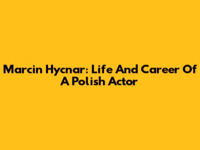 Marcin Hycnar: Life And Career Of A Polish Actor