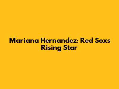 Mariana Hernandez: Red Sox's Rising Star