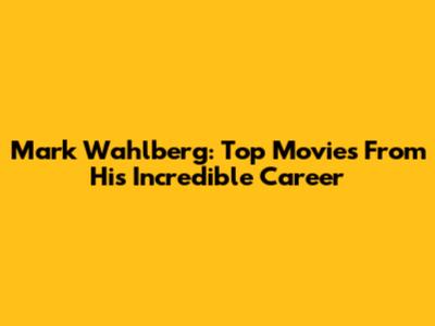 Mark Wahlberg: Top Movies From His Incredible Career