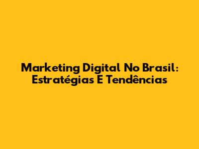 Marketing Digital No Brasil: Estratégias E Tendências