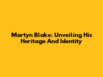 Martyn Blake: Unveiling His Heritage And Identity