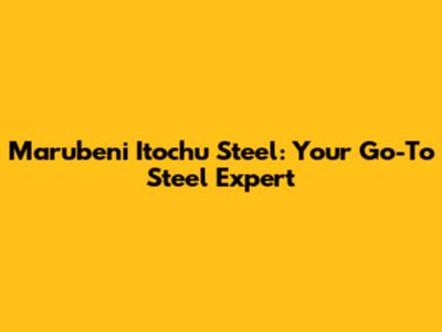 Marubeni Itochu Steel: Your Go-To Steel Expert