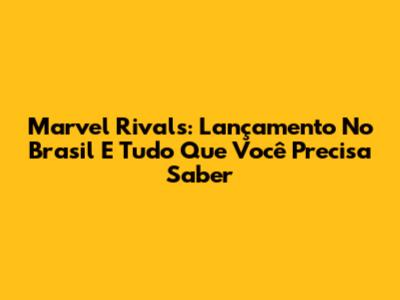 Marvel Rivals: Lançamento No Brasil E Tudo Que Você Precisa Saber