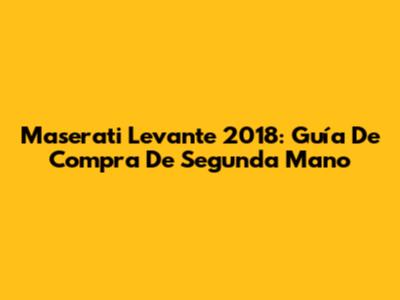 Maserati Levante 2018: Guía De Compra De Segunda Mano