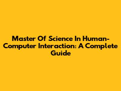 Master Of Science In Human-Computer Interaction: A Complete Guide