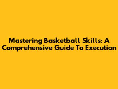 Mastering Basketball Skills: A Comprehensive Guide To Execution