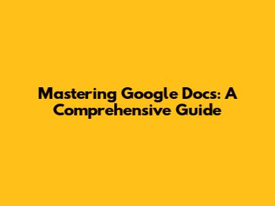 Mastering Google Docs: A Comprehensive Guide