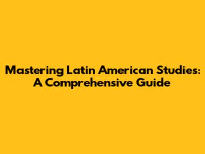 Mastering Latin American Studies: A Comprehensive Guide