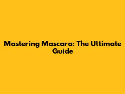 Mastering Mascara: The Ultimate Guide