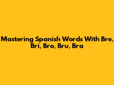 Mastering Spanish Words With Bre, Bri, Bro, Bru, Bra