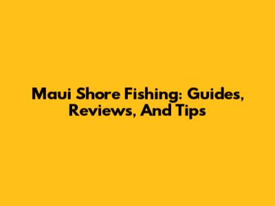 Maui Shore Fishing: Guides, Reviews, And Tips