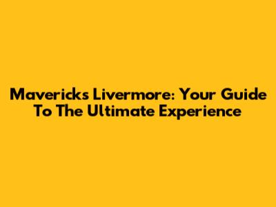 Mavericks Livermore: Your Guide To The Ultimate Experience